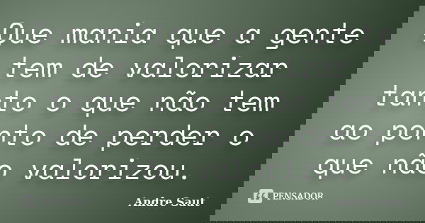 Que mania que a gente tem de valorizar tanto o que não tem ao ponto de perder o que não valorizou.... Frase de André Saut.