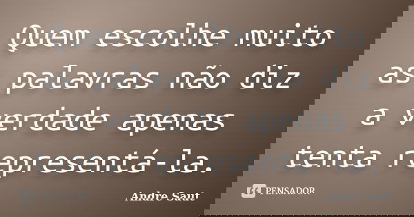 Quem escolhe muito as palavras não diz a verdade apenas tenta representá-la.... Frase de André Saut.