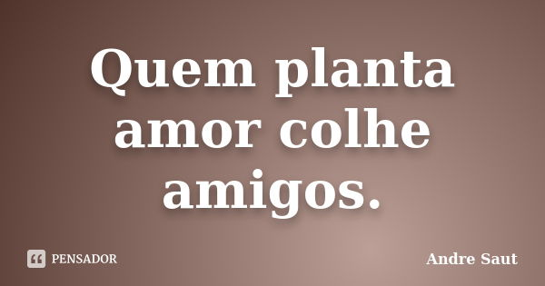 Quem planta amor colhe amigos.... Frase de André Saut.