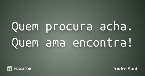 Quem procura acha. Quem ama encontra!... Frase de André Saut.