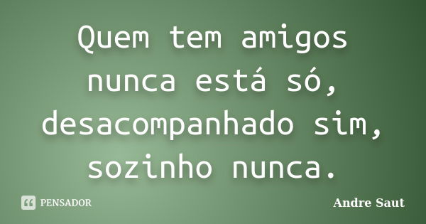 Quem tem amigos nunca está só, desacompanhado sim, sozinho nunca.... Frase de André Saut.