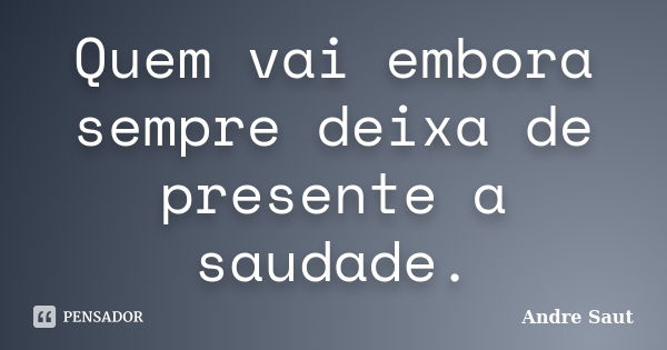 Quem vai embora sempre deixa de presente a saudade.... Frase de André Saut.