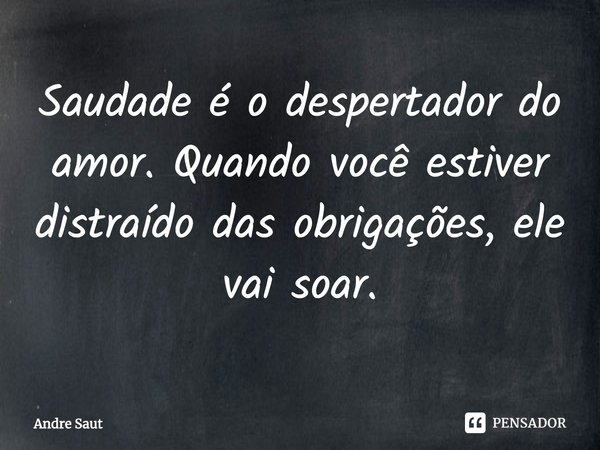 ⁠Saudade é o despertador do amor. Quando você estiver distraído das obrigações, ele vai soar.... Frase de Andre Saut.