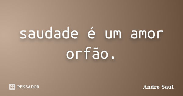 saudade é um amor orfão.... Frase de André Saut.