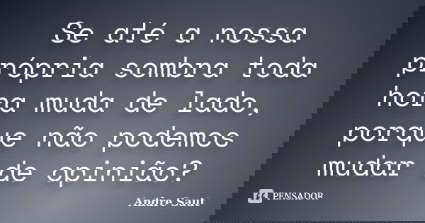 Se até a nossa própria sombra toda hora muda de lado, porque não podemos mudar de opinião?... Frase de Andre Saut.