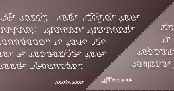 Se cair, não finja que tropeçou, apenas aprenda a conhecer o que te derrubou e acredite que sempre pode levantar.... Frase de André Saut.
