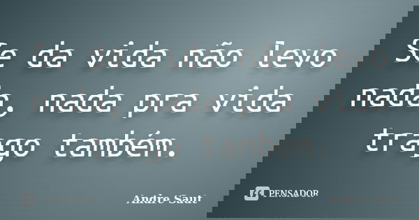 Se da vida não levo nada, nada pra vida trago também.... Frase de André Saut.