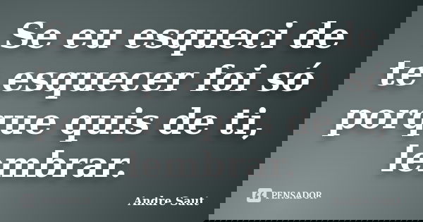 Se eu esqueci de te esquecer foi só porque quis de ti, lembrar.... Frase de Andre Saut.