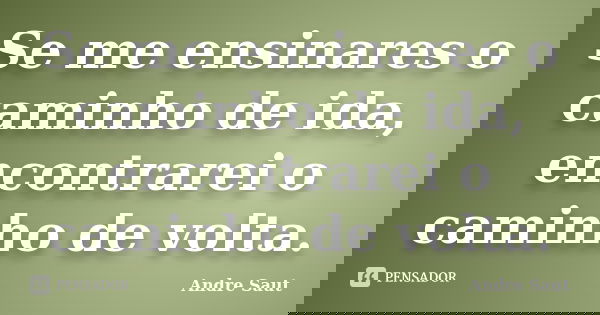 Se me ensinares o caminho de ida, encontrarei o caminho de volta.... Frase de Andre Saut.