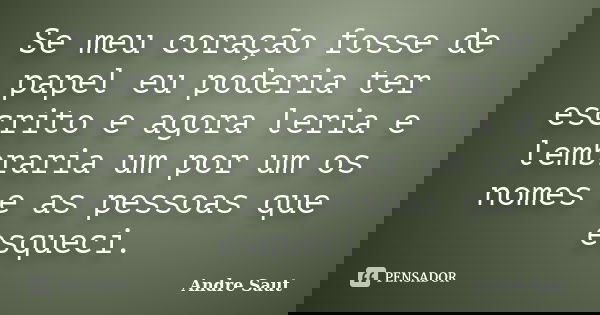 Se meu coração fosse de papel eu poderia ter escrito e agora leria e lembraria um por um os nomes e as pessoas que esqueci.... Frase de Andre Saut.