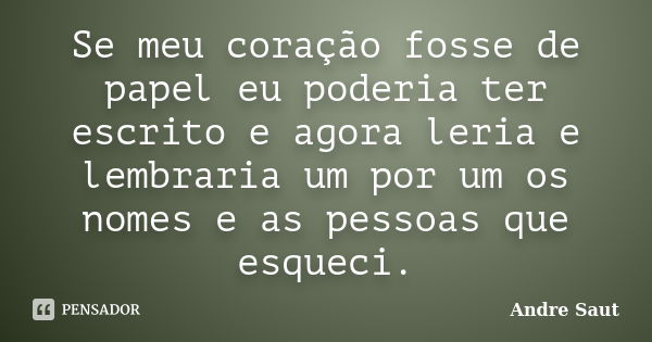 Se meu coração fosse de papel eu poderia ter escrito e agora leria e lembraria um por um os nomes e as pessoas que esqueci.... Frase de Andre Saut.