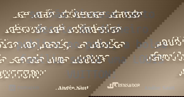 se não tivesse tanto desvio de dinheiro público no país, a bolsa família seria uma LOUIS VUITTON!... Frase de Andre Saut.