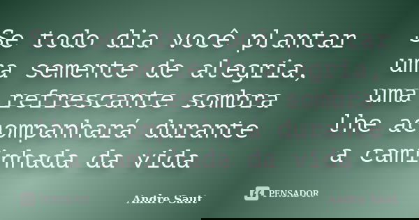 Se todo dia você plantar uma semente de alegria, uma refrescante sombra lhe acompanhará durante a caminhada da vida... Frase de André Saut.