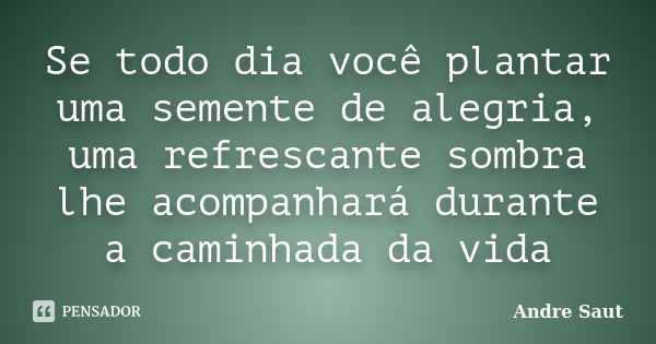 Se todo dia você plantar uma semente de alegria, uma refrescante sombra lhe acompanhará durante a caminhada da vida... Frase de André Saut.