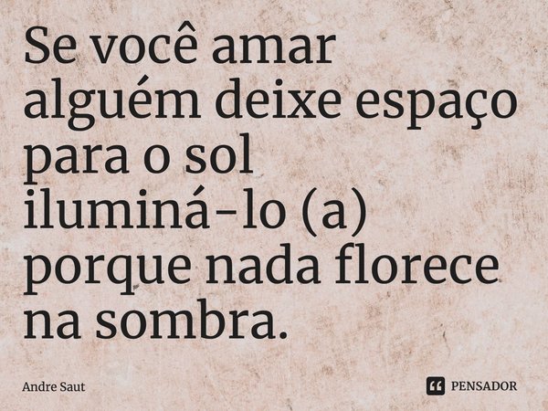 ⁠Se você amar alguém deixe espaço para o sol iluminá-lo (a) porque nada florece na sombra.... Frase de Andre Saut.