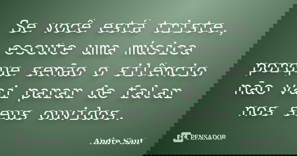 Se você está triste, escute uma música porque senão o silêncio não vai parar de falar nos seus ouvidos.... Frase de André Saut.