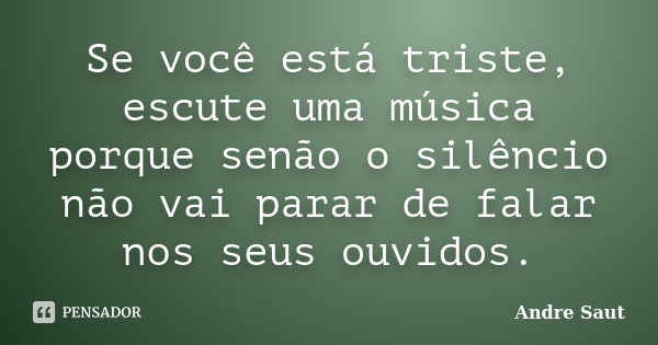 Se você está triste, escute uma música porque senão o silêncio não vai parar de falar nos seus ouvidos.... Frase de André Saut.