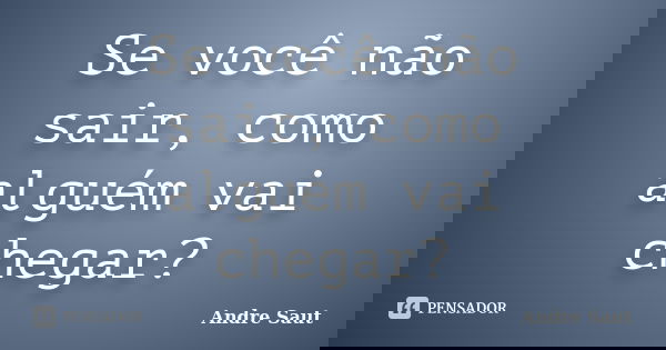 Se você não sair, como alguém vai chegar?... Frase de André Saut.