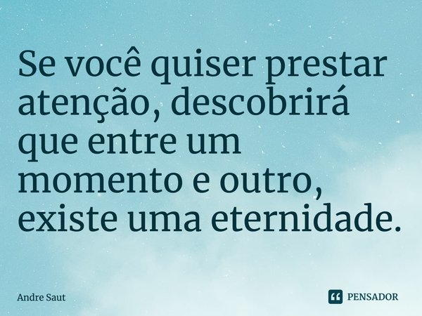 ⁠Se você quiser prestar atenção, descobrirá que entre um momento e outro, existe uma eternidade.... Frase de Andre Saut.