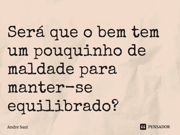 ⁠Será que o bem tem um pouquinho de maldade para manter-se equilibrado?... Frase de Andre Saut.