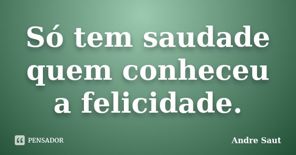 Só tem saudade quem conheceu a felicidade.... Frase de Andre Saut.