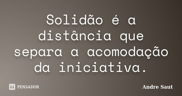 Solidão é a distância que separa a acomodação da iniciativa.... Frase de Andre Saut.