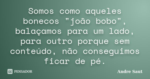 Somos como aqueles bonecos "joão bobo", balaçamos para um lado, para outro porque sem conteúdo, não conseguimos ficar de pé.... Frase de André Saut.