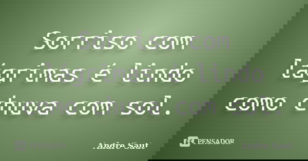 Sorriso com lágrimas é lindo como chuva com sol.... Frase de André Saut.