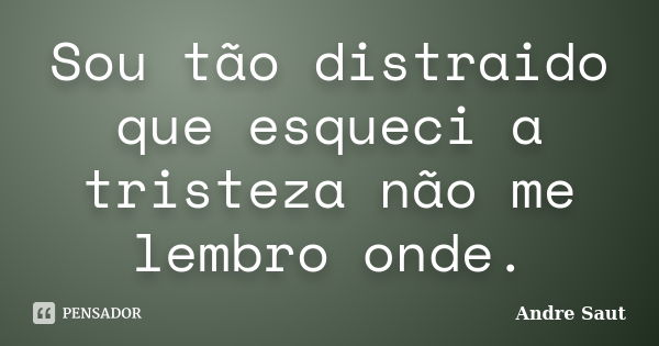 Sou tão distraido que esqueci a tristeza não me lembro onde.... Frase de André Saut.