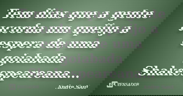 Tem dias que a gente acorda um queijo a espera de uma goiabada Shakespeareana...... Frase de André Saut.