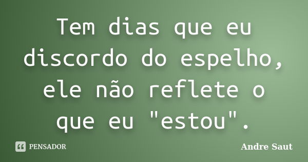 Tem dias que eu discordo do espelho, ele não reflete o que eu "estou".... Frase de Andre Saut.