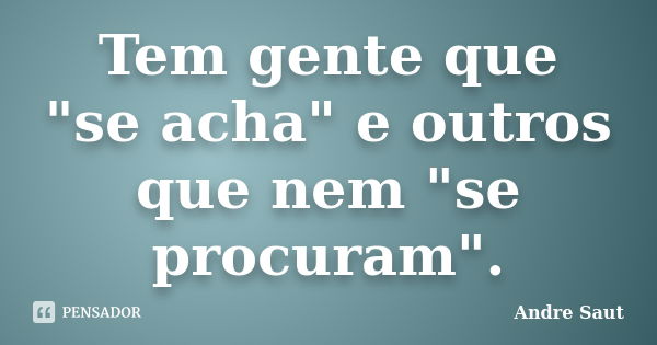 Tem gente que "se acha" e outros que nem "se procuram".... Frase de Andre Saut.