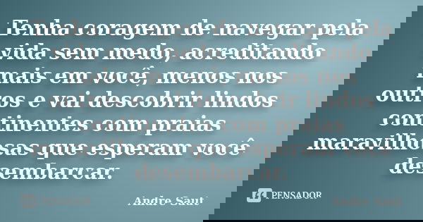 Tenha coragem de navegar pela vida sem medo, acreditando mais em você, menos nos outros e vai descobrir lindos continentes com praias maravilhosas que esperam v... Frase de Andre Saut.