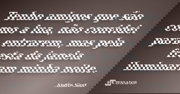 Tenho amigos que são como a lua, não convidei para entrarem, mas pela fresta da janela iluminaram minha noite.... Frase de André Saut.