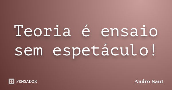 Teoria é ensaio sem espetáculo!... Frase de André Saut.