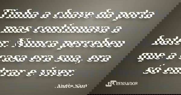Tinha a chave da porta mas continuava a bater. Nunca percebeu que a casa era sua, era só entrar e viver.... Frase de andré Saut.