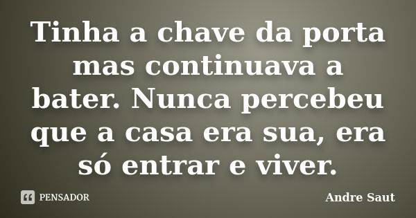 Tinha a chave da porta mas continuava a bater. Nunca percebeu que a casa era sua, era só entrar e viver.... Frase de andré Saut.