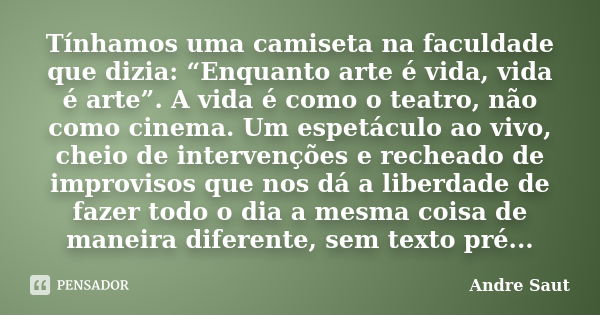 Tínhamos uma camiseta na faculdade que dizia: “Enquanto arte é vida, vida é arte”. A vida é como o teatro, não como cinema. Um espetáculo ao vivo, cheio de inte... Frase de André Saut.