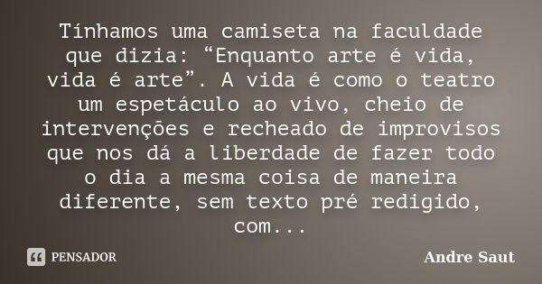 Tínhamos uma camiseta na faculdade que dizia: “Enquanto arte é vida, vida é arte”. A vida é como o teatro um espetáculo ao vivo, cheio de intervenções e rechead... Frase de André Saut.