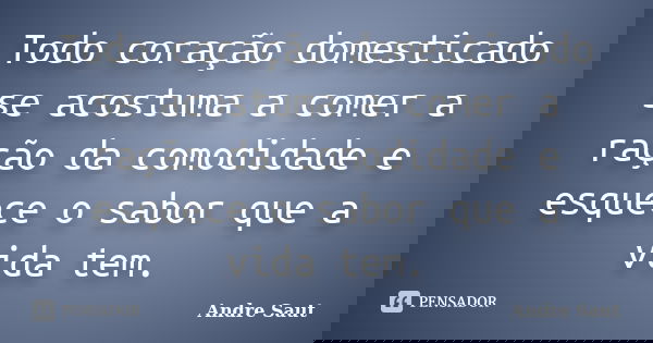 Todo coração domesticado se acostuma a comer a ração da comodidade e esquece o sabor que a vida tem.... Frase de Andre Saut.