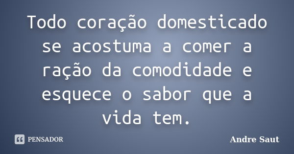 Todo coração domesticado se acostuma a comer a ração da comodidade e esquece o sabor que a vida tem.... Frase de Andre Saut.