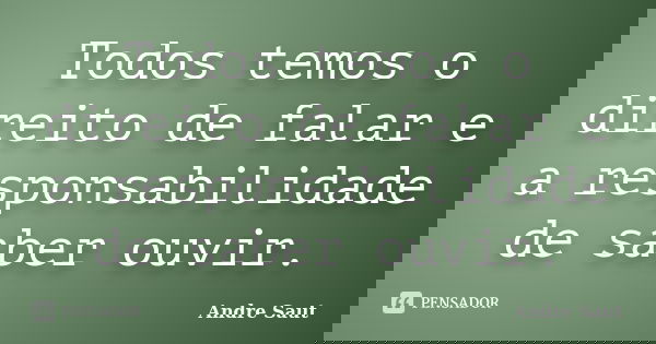 Todos temos o direito de falar e a responsabilidade de saber ouvir.... Frase de Andre Saut.