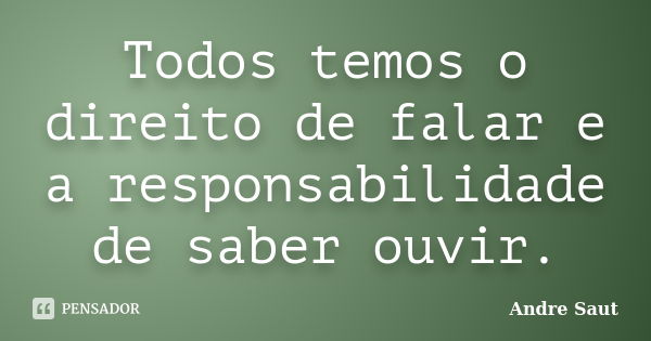 Todos temos o direito de falar e a responsabilidade de saber ouvir.... Frase de Andre Saut.