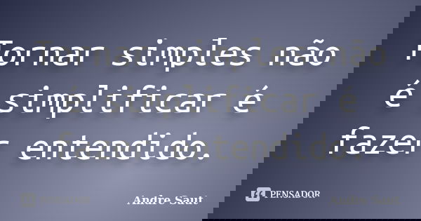 Tornar simples não é simplificar é fazer entendido.... Frase de André Saut.