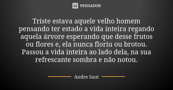 Triste estava aquele velho homem pensando ter estado a vida inteira regando aquela árvore esperando que desse frutos ou flores e, ela nunca floriu ou brotou. Pa... Frase de Andre Saut.