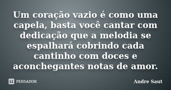 Um coração vazio é como uma capela, basta você cantar com dedicação que a melodia se espalhará cobrindo cada cantinho com doces e aconchegantes notas de amor.... Frase de André Saut.