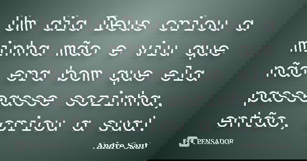 Um dia Deus criou a minha mão e viu que não era bom que ela passeasse sozinha, então, criou a sua!... Frase de Andre Saut.