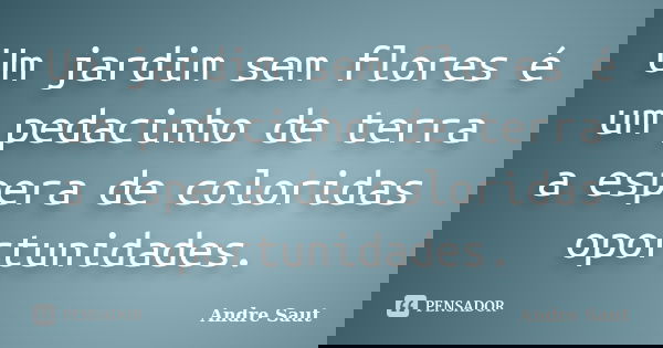 Um jardim sem flores é um pedacinho de terra a espera de coloridas oportunidades.... Frase de André Saut.