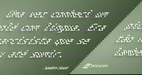 Uma vez conheci um picolé com língua. Era tão narcisista que se lambeu até sumir.... Frase de Andre Saut.