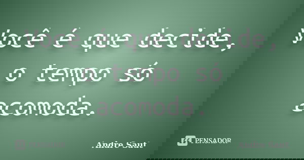 Você é que decide, o tempo só acomoda.... Frase de Andre Saut.